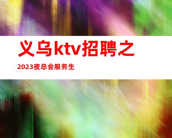 义乌ktv招聘之2023夜总会服务生共创辉煌