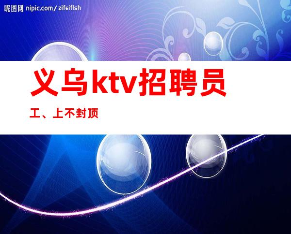 义乌ktv招聘员工、上不封顶