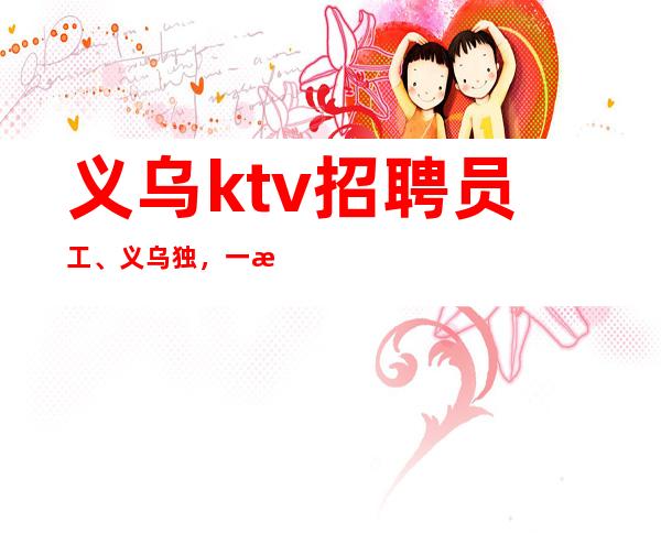 义乌ktv招聘员工、义乌独，一无二待遇