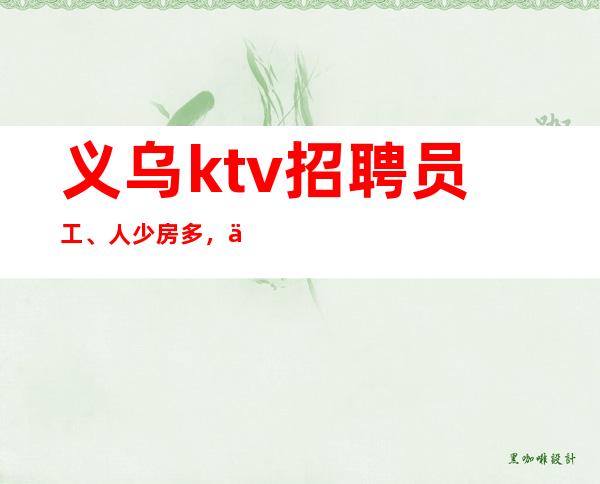 义乌ktv招聘员工、人少房多，下班早必二班