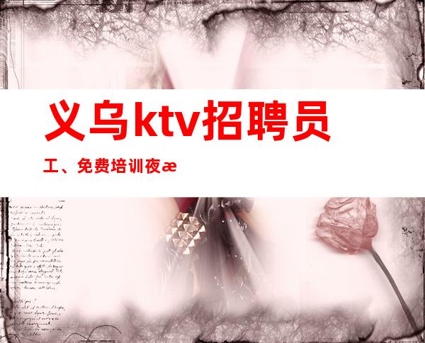 义乌ktv招聘员工、免费培训夜总会赚技巧