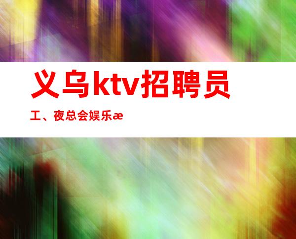 义乌ktv招聘员工、夜总会娱乐最前沿