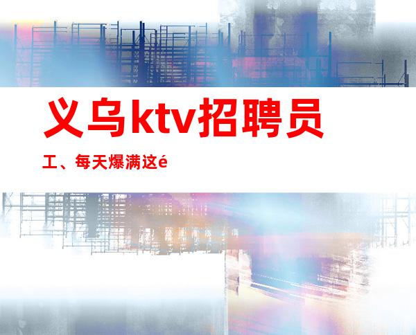 义乌ktv招聘员工、每天爆满这里只缺人不缺!