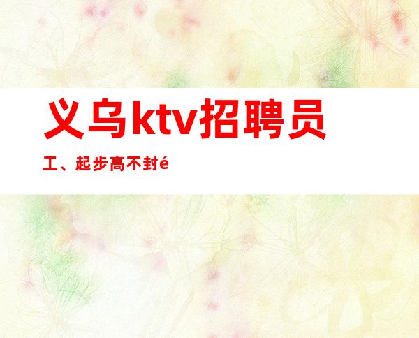 义乌ktv招聘员工、起步高不封顶