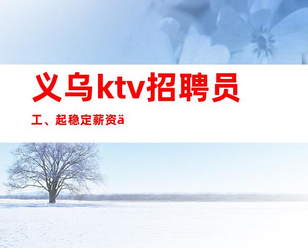 义乌ktv招聘员工、起稳定薪资丰厚