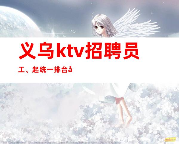 义乌ktv招聘员工、起统一排台好上班，上班公平。