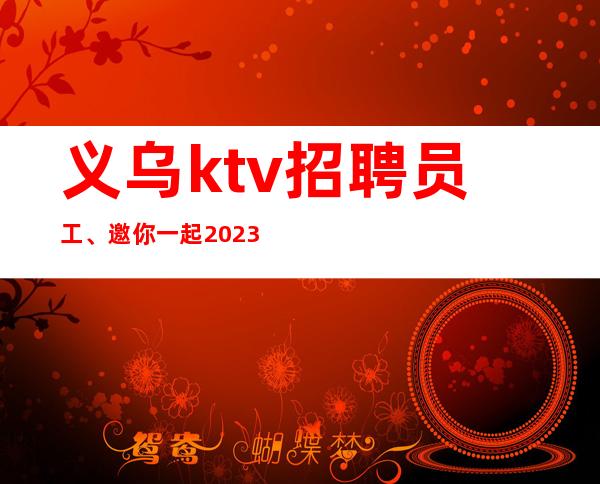 义乌ktv招聘员工、邀你一起2023大展宏图