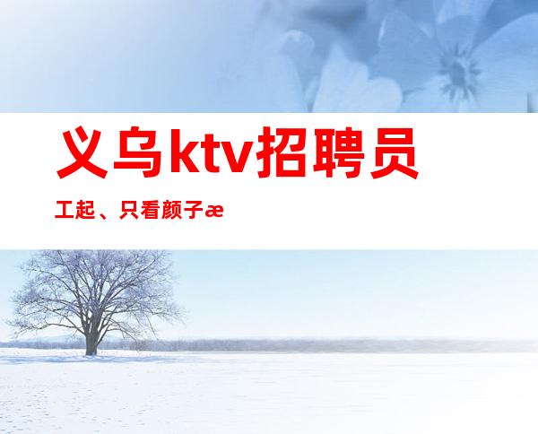 义乌ktv招聘员工起、只看颜子无押金