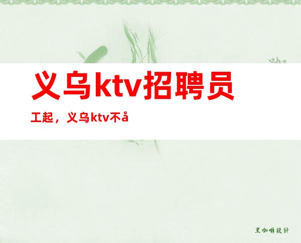 义乌ktv招聘员工起，义乌ktv不关门