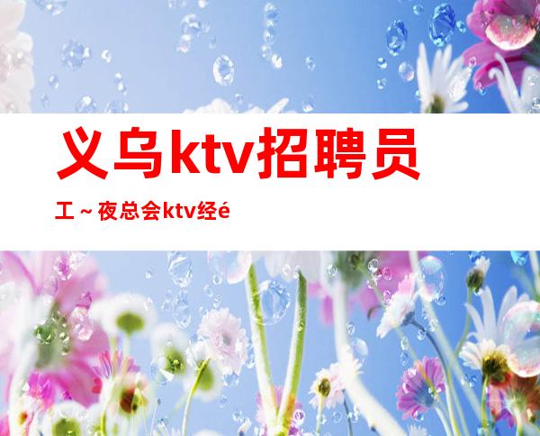 义乌ktv招聘员工～夜总会ktv经验技巧