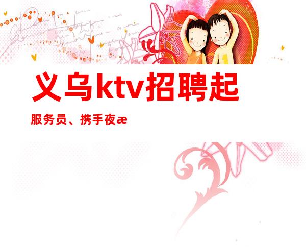 义乌ktv招聘起服务员、携手夜总会，创造未来