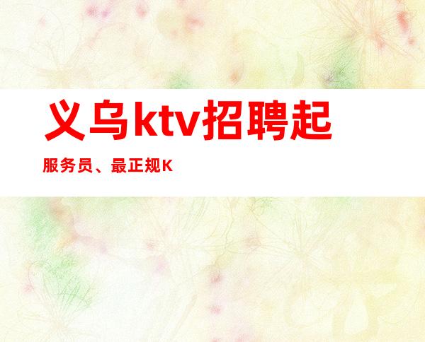 义乌ktv招聘起服务员、最正规KTV招聘