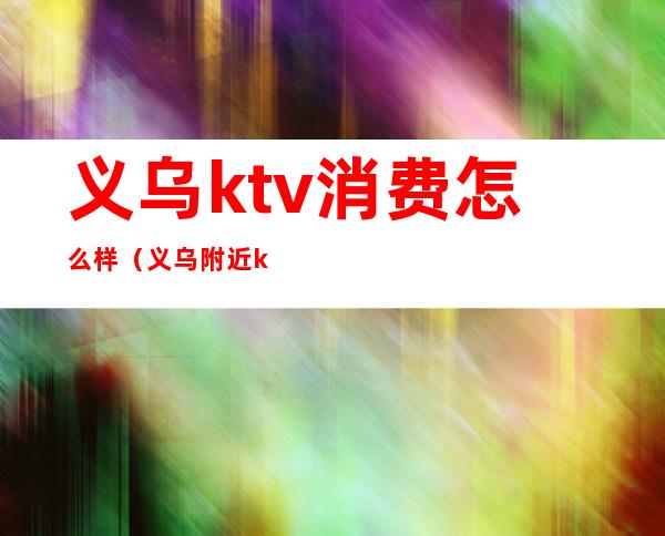 义乌ktv消费怎么样（义乌附近ktv哪里最便宜）