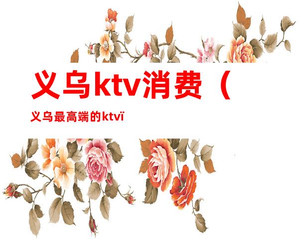 义乌ktv消费（义乌最高端的ktv）