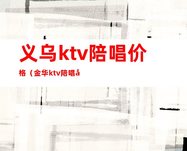 义乌ktv陪唱价格（金华ktv陪唱多少钱）