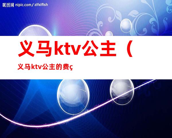 义马ktv公主（义马ktv公主的费用）