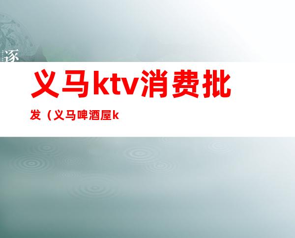 义马ktv消费批发（义马啤酒屋ktv陪唱）