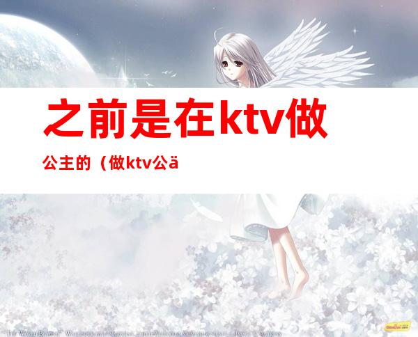 之前是在ktv做公主的（做ktv公主的都是什么人）