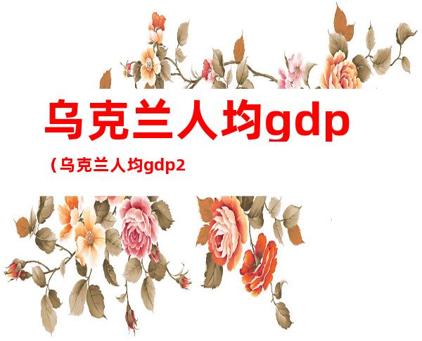 乌克兰人均gdp（乌克兰人均gdp2019）