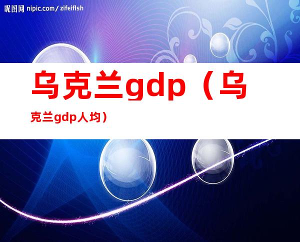 乌克兰gdp（乌克兰gdp人均）