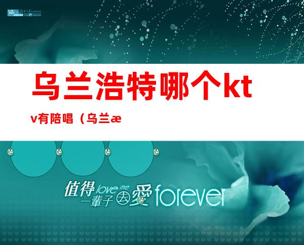 乌兰浩特哪个ktv有陪唱（乌兰浩特ktv陪唱出台）