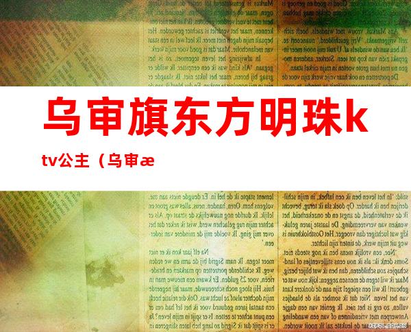 乌审旗东方明珠ktv公主（乌审旗东方明珠大酒店电话）