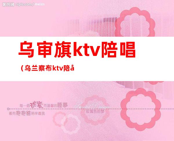 乌审旗ktv陪唱（乌兰察布ktv陪唱费用）