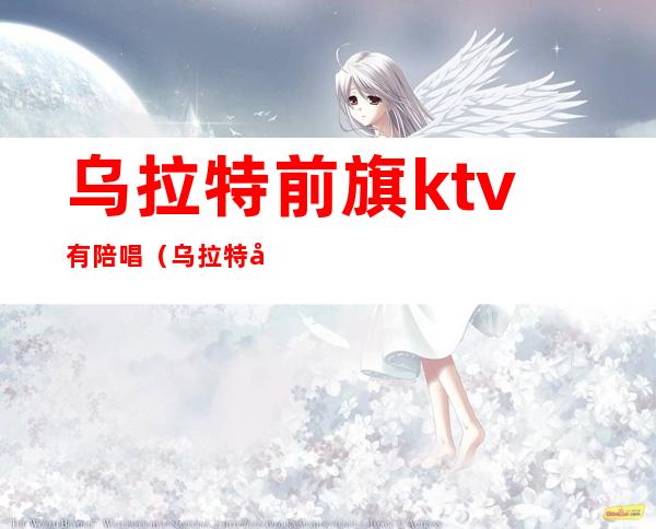 乌拉特前旗ktv有陪唱（乌拉特前旗ktv有陪唱吗）