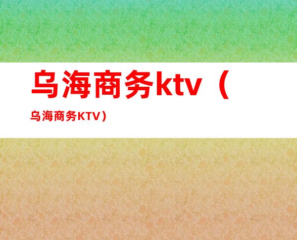 乌海商务ktv（乌海商务KTV）