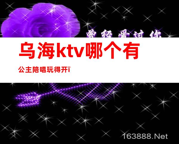 乌海ktv哪个有公主陪唱玩得开（乌鲁木齐KTV公主）