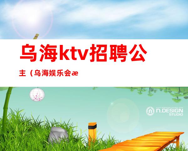 乌海ktv招聘公主（乌海娱乐会所带公主）