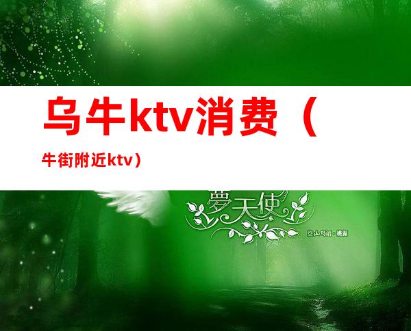 乌牛ktv消费（牛街附近ktv）