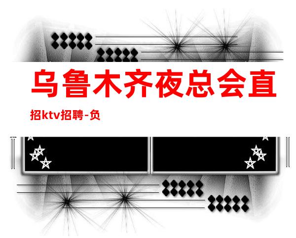 乌鲁木齐夜总会直招ktv招聘-负债看过来