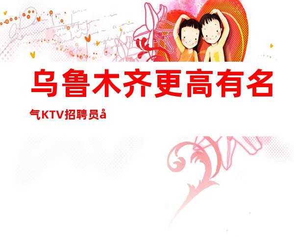 乌鲁木齐更高有名气KTV招聘员工无任务