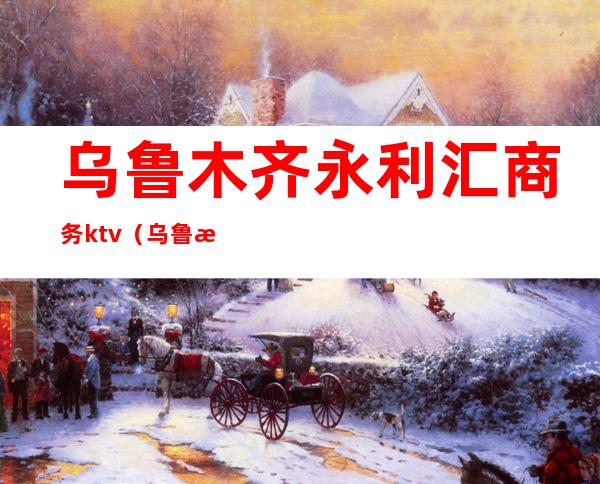 乌鲁木齐永利汇商务ktv（乌鲁木齐永利KTV）