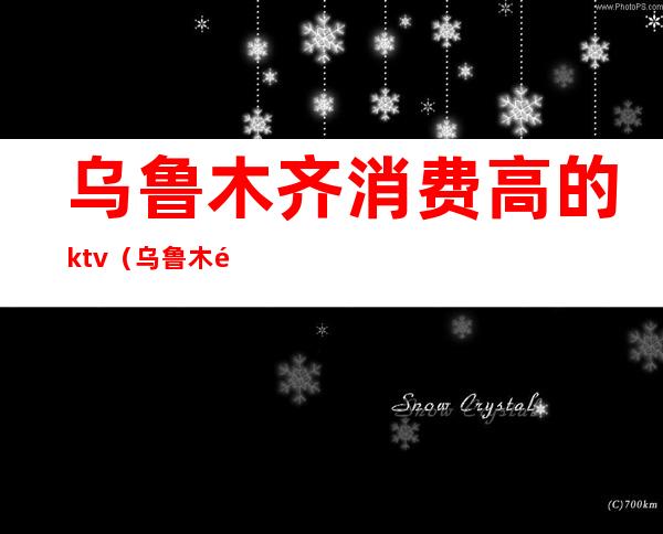 乌鲁木齐消费高的ktv（乌鲁木齐消费高的地方）