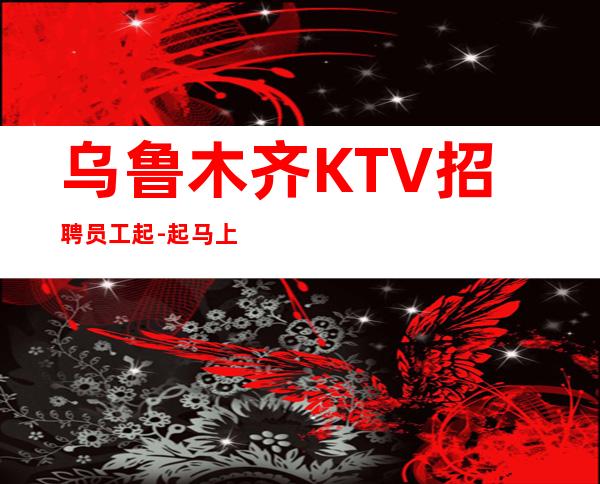 乌鲁木齐KTV招聘员工起-起马上来