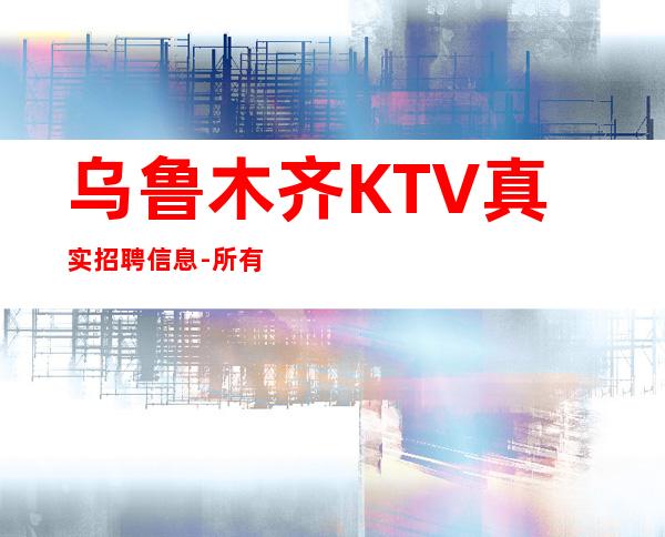 乌鲁木齐KTV真实招聘信息-所有费用全免