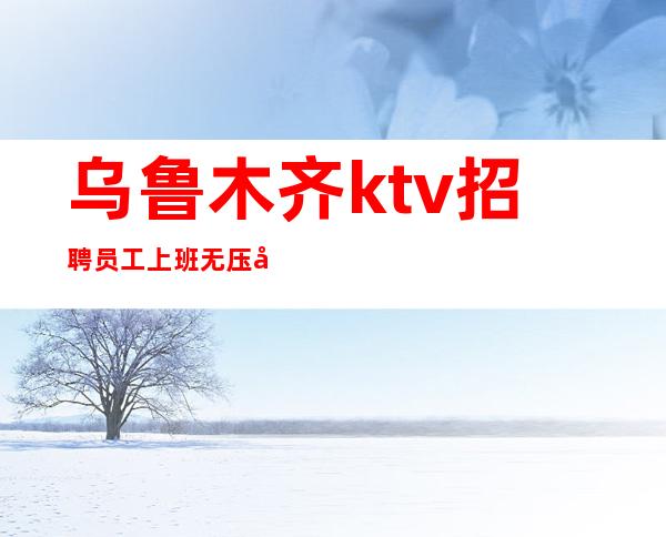 乌鲁木齐ktv招聘员工 上班无压力免费入职