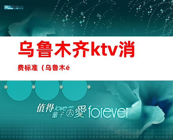 乌鲁木齐ktv消费标准（乌鲁木齐营业的KTV）