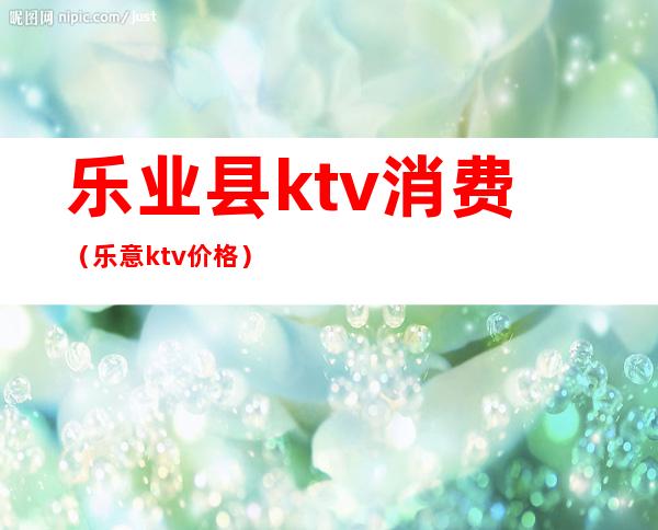 乐业县ktv消费（乐意ktv价格）