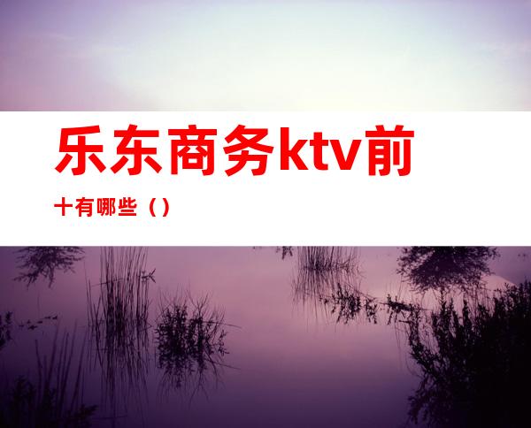 乐东商务ktv前十有哪些（）