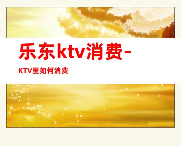 乐东ktv消费-KTV里如何消费