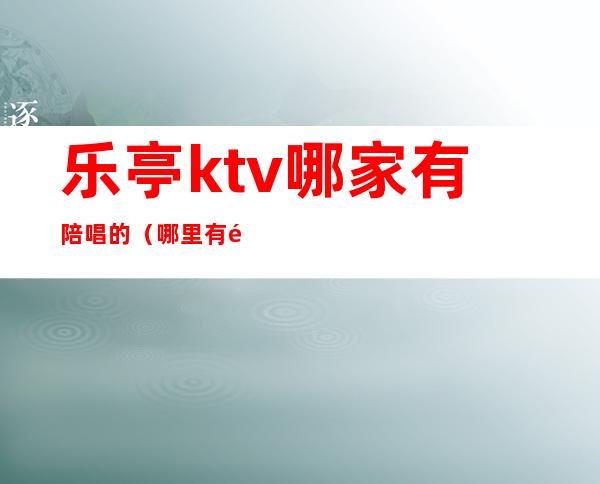 乐亭ktv哪家有陪唱的（哪里有陪唱的ktv）