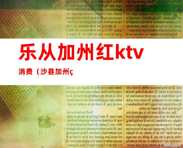 乐从加州红ktv消费（沙县加州红ktv价格）