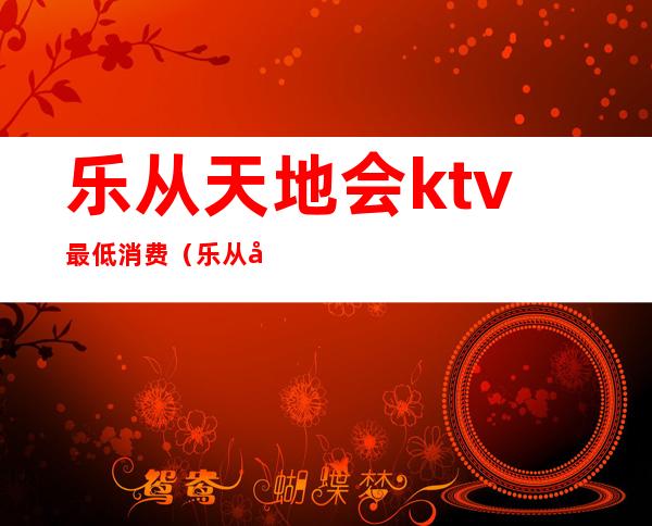 乐从天地会ktv最低消费（乐从天佑城ktv）