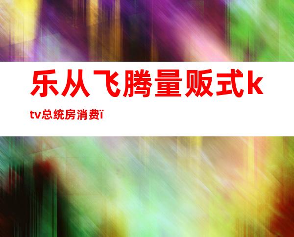 乐从飞腾量贩式ktv总统房消费（乐从欢唱ktv）