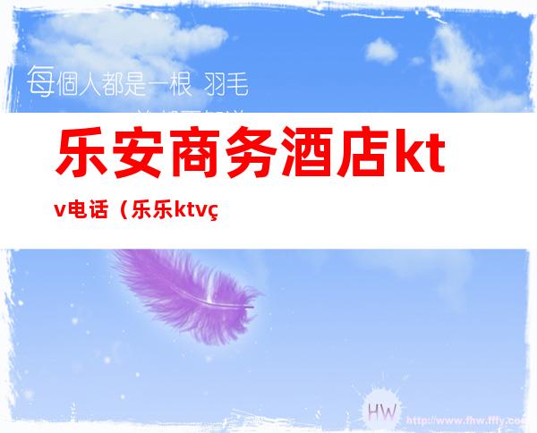 乐安商务酒店ktv电话（乐乐ktv电话）