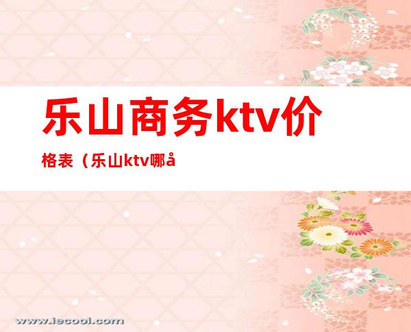 乐山商务ktv价格表（乐山ktv哪家最好）