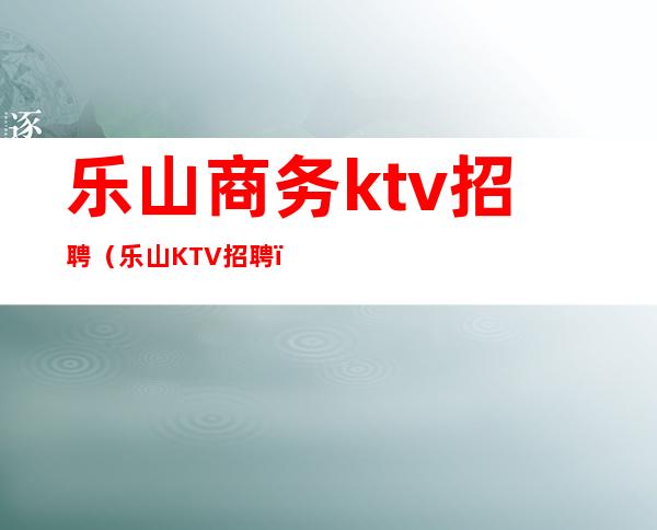 乐山商务ktv招聘（乐山KTV招聘）